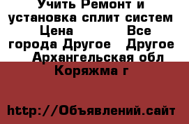  Учить Ремонт и установка сплит систем › Цена ­ 1 000 - Все города Другое » Другое   . Архангельская обл.,Коряжма г.